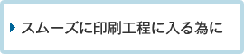スムーズに印刷工程に入る為に