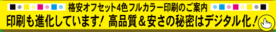 格安オフセット4色フルカラー印刷のご案内 印刷も進化しています！高品質＆安さの秘密はデジタル化！